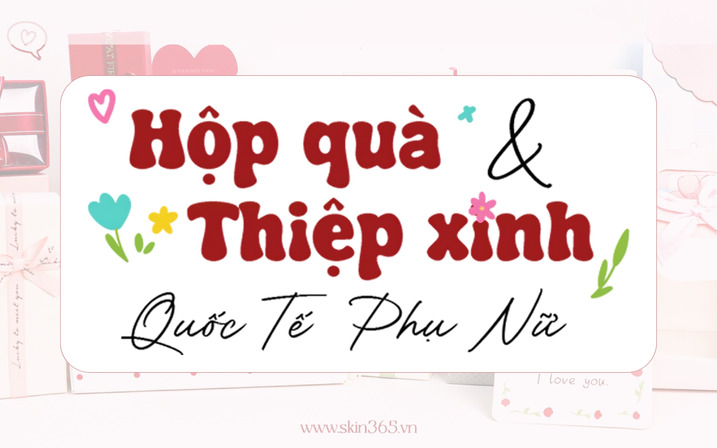 Miễn Phí Túi Quà & Thiệp Xinh 8/3 Tại Skin365 - Tặng Nàng Trọn Vẹn Yêu Thương